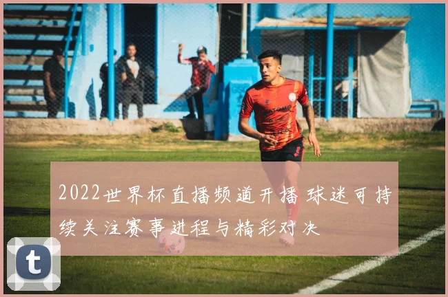 2022世界杯直播频道开播 球迷可持续关注赛事进程与精彩对决