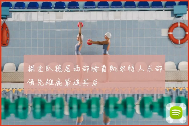 掘金队稳居西部榜首凯尔特人东部领先雄鹿紧追其后
