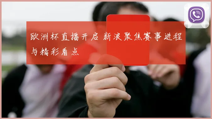 欧洲杯直播开启 新浪聚焦赛事进程与精彩看点