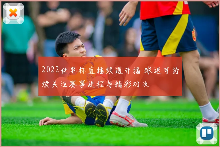 2022世界杯直播频道开播 球迷可持续关注赛事进程与精彩对决