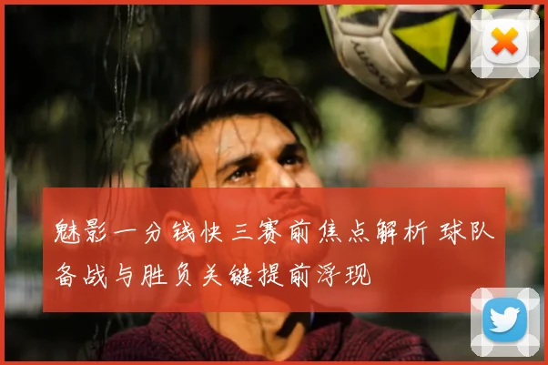 魅影一分钱快三赛前焦点解析 球队备战与胜负关键提前浮现