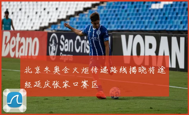 北京冬奥会火炬传递路线揭晓将途经延庆张家口赛区
