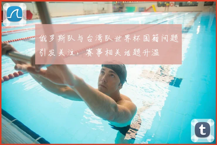 俄罗斯队与台湾队世界杯国籍问题引发关注,赛事相关话题升温