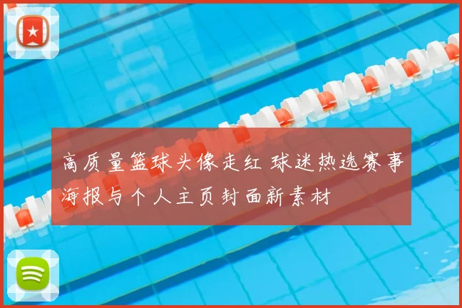 高质量篮球头像走红 球迷热选赛事海报与个人主页封面新素材