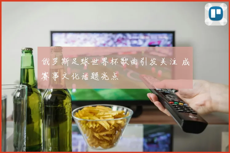俄罗斯足球世界杯歌曲引发关注 成赛事文化话题亮点