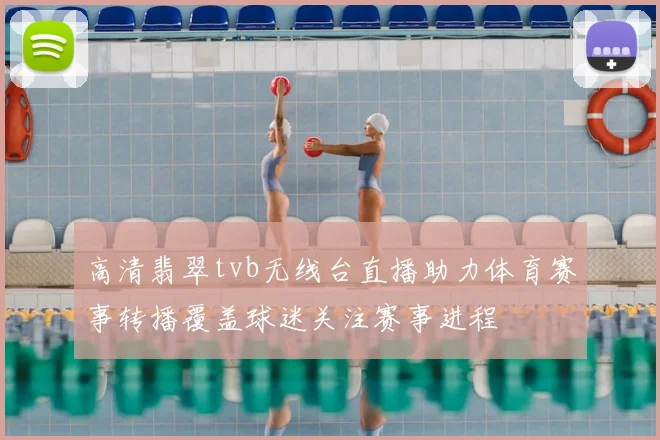 高清翡翠tvb无线台直播助力体育赛事转播覆盖球迷关注赛事进程