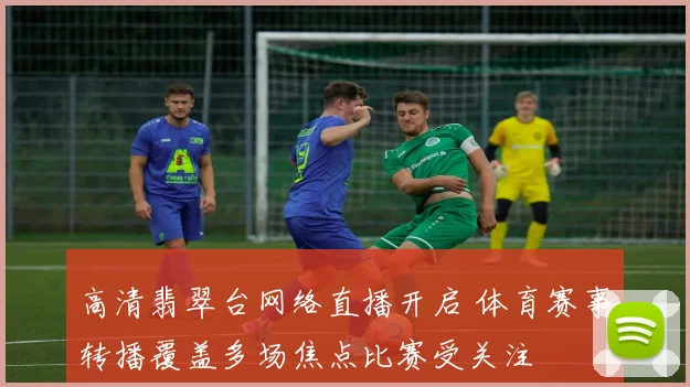 高清翡翠台网络直播开启 体育赛事转播覆盖多场焦点比赛受关注