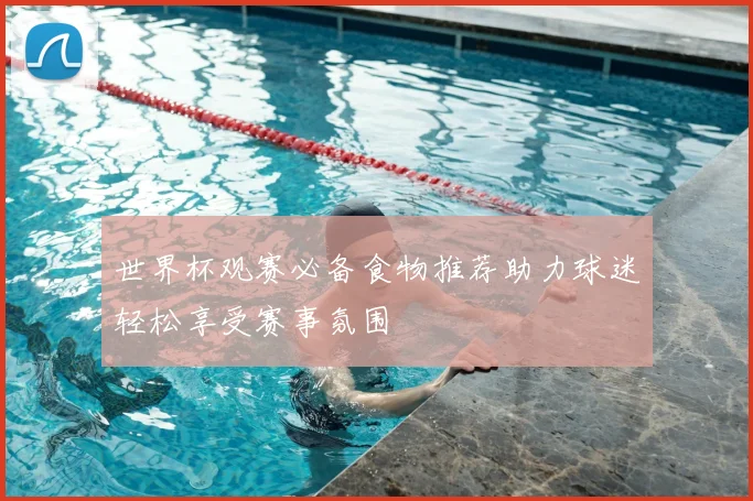 世界杯观赛必备食物推荐助力球迷轻松享受赛事氛围