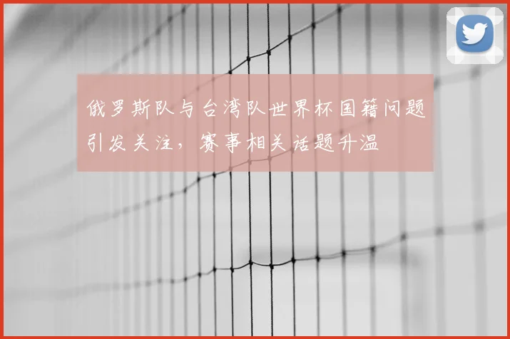 俄罗斯队与台湾队世界杯国籍问题引发关注，赛事相关话题升温