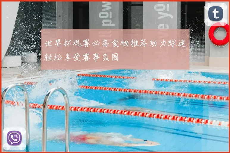 世界杯观赛必备食物推荐助力球迷轻松享受赛事氛围