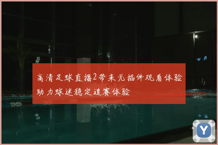 高清足球直播2带来无插件观看体验助力球迷稳定追赛体验