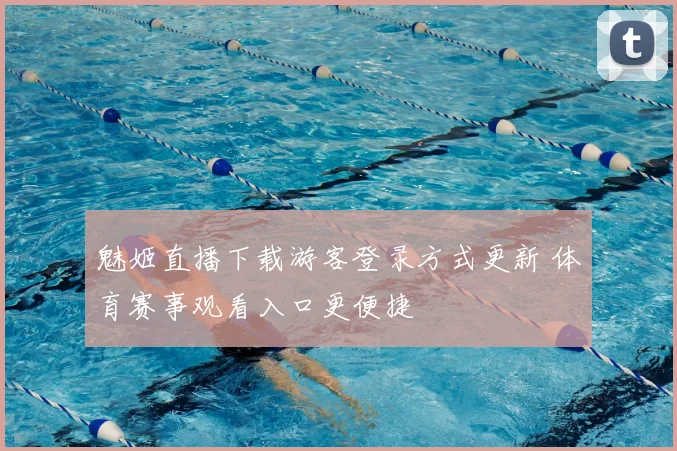 魅姬直播下载游客登录方式更新 体育赛事观看入口更便捷