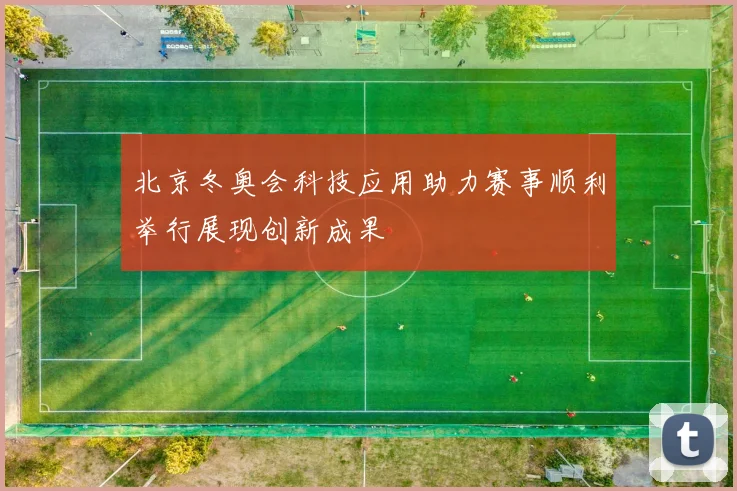 北京冬奥会科技应用助力赛事顺利举行展现创新成果