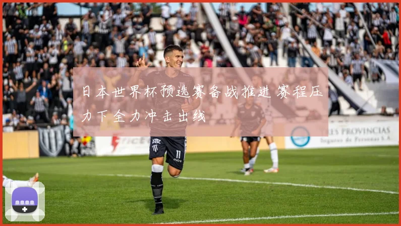 日本世界杯预选赛备战推进 赛程压力下全力冲击出线