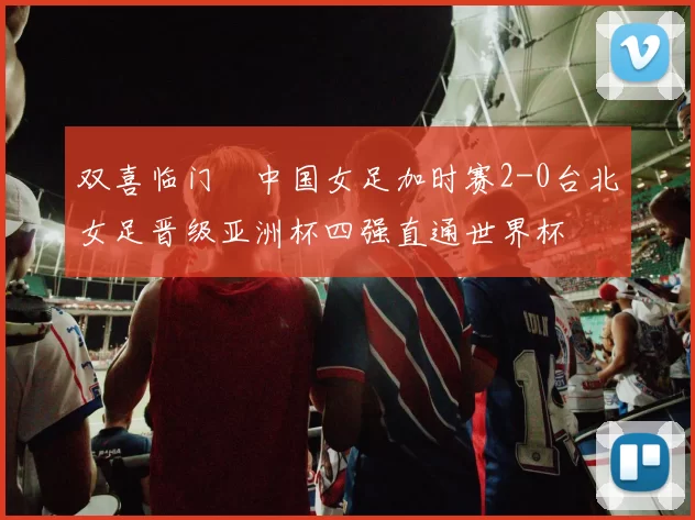 双喜临门☞中国女足加时赛2-0台北女足晋级亚洲杯四强直通世界杯