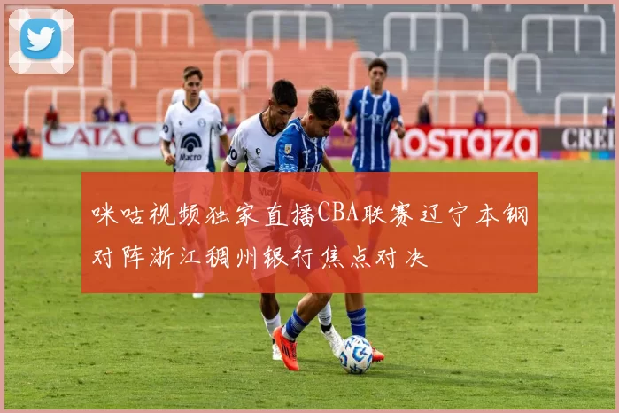 咪咕视频独家直播CBA联赛辽宁本钢对阵浙江稠州银行焦点对决