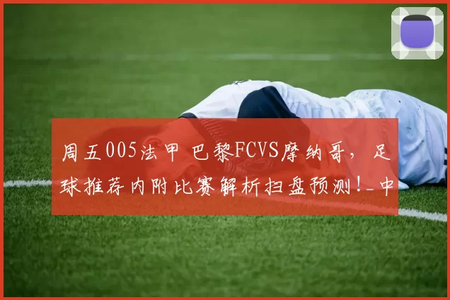 周五005法甲 巴黎FCVS摩纳哥，足球推荐内附比赛解析扫盘预测!_中场_德尔_戈洛温