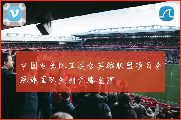 中国电竞队亚运会英雄联盟项目夺冠韩国队失利无缘金牌