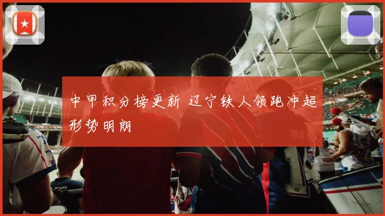 中甲积分榜更新 辽宁铁人领跑冲超形势明朗