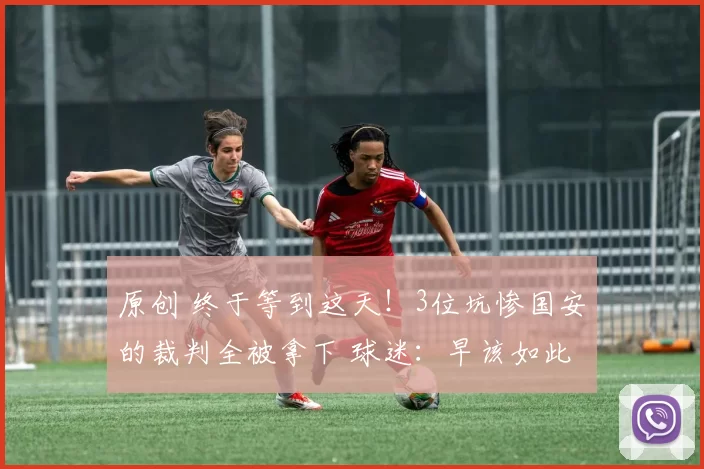 原创 终于等到这天！3位坑惨国安的裁判全被拿下 球迷：早该如此