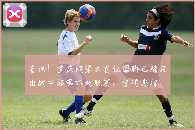 喜讯！重庆铜梁龙首位国脚已确定出战中超第四轮联赛，值得期待