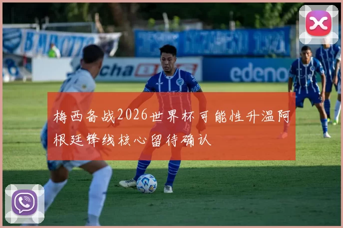 梅西备战2026世界杯可能性升温阿根廷锋线核心留待确认