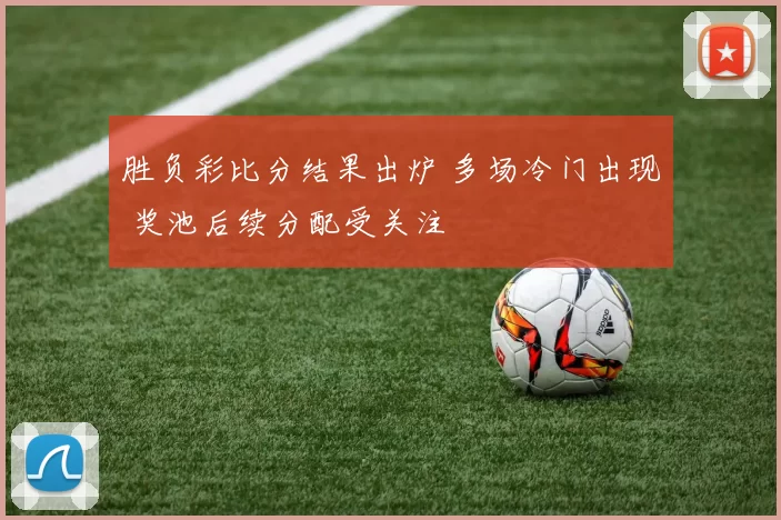 胜负彩比分结果出炉 多场冷门出现 奖池后续分配受关注