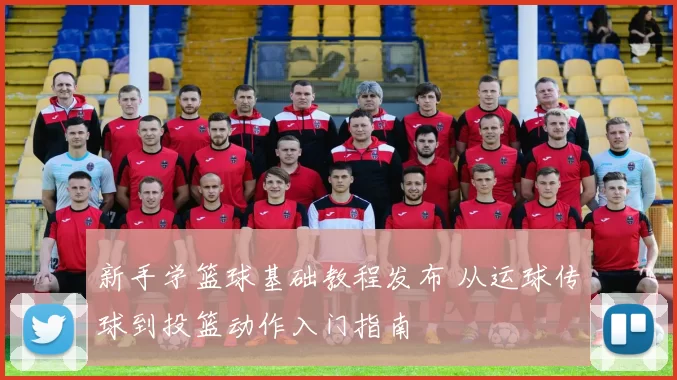 新手学篮球基础教程发布 从运球传球到投篮动作入门指南