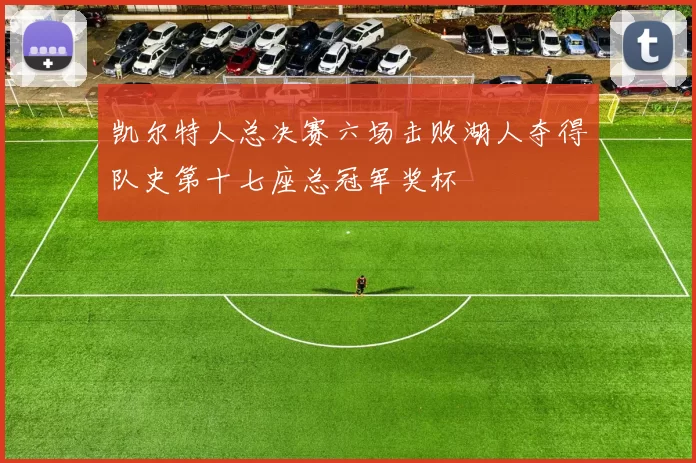 凯尔特人总决赛六场击败湖人夺得队史第十七座总冠军奖杯