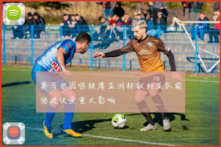 奥马尔因伤缺席亚洲杯叙利亚队前场进攻受重大影响