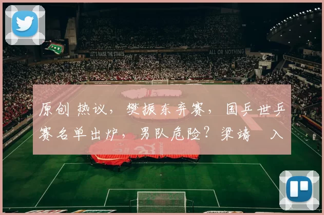 原创 热议，樊振东弃赛，国乒世乒赛名单出炉，男队危险？梁靖崑入选有争议