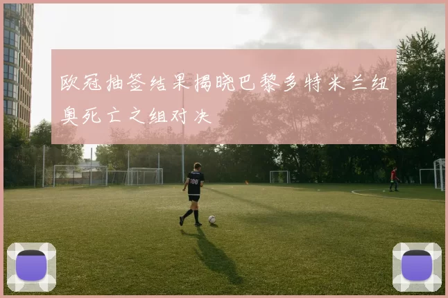 欧冠抽签结果揭晓巴黎多特米兰纽奥死亡之组对决