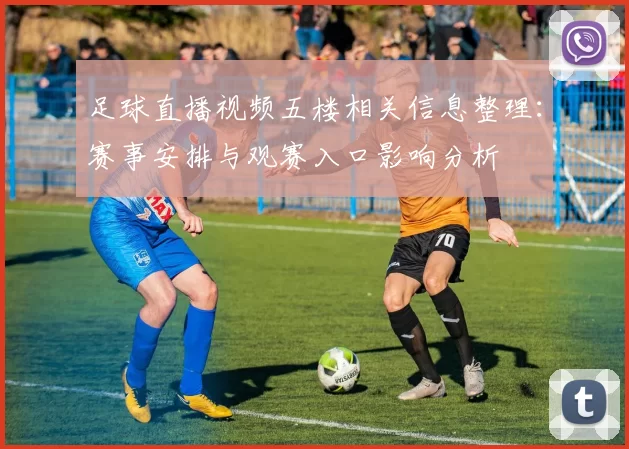 足球直播视频五楼相关信息整理：赛事安排与观赛入口影响分析