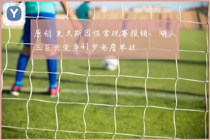 原创 里夫斯因伤常规赛报销，湖人三巨头变身41岁老詹单核