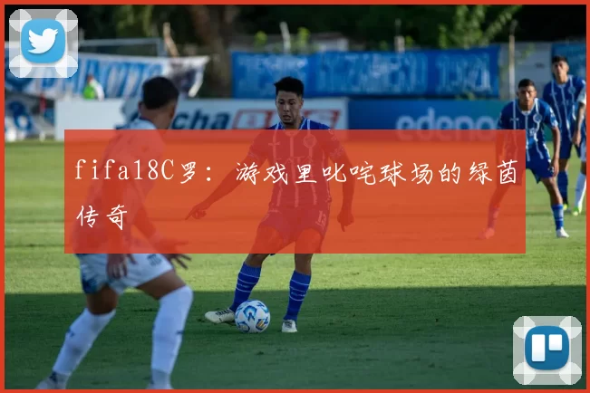 fifa18C罗：游戏里叱咤球场的绿茵传奇